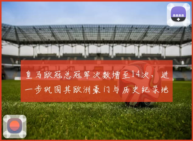 皇马欧冠总冠军次数增至14次，进一步巩固其欧洲豪门与历史纪录地位