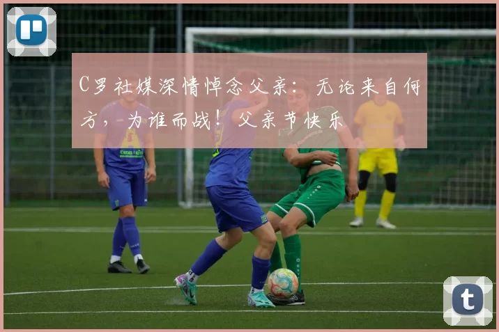 C罗社媒深情悼念父亲:无论来自何方,为谁而战!父亲节快乐️