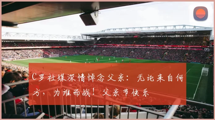 C罗社媒深情悼念父亲：无论来自何方，为谁而战！父亲节快乐️