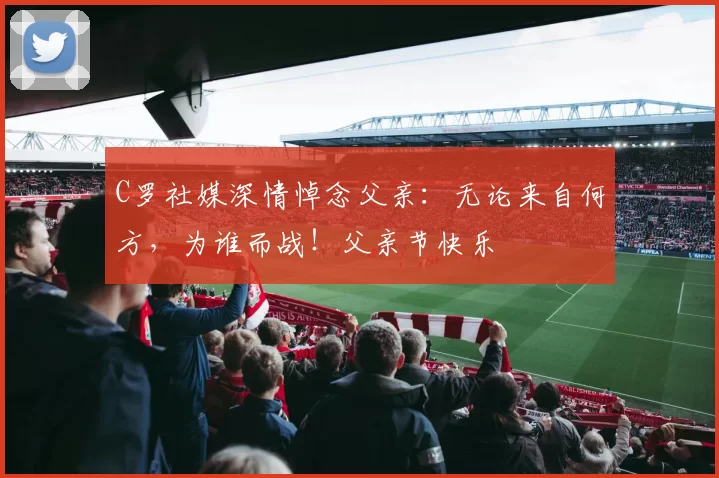 C罗社媒深情悼念父亲：无论来自何方，为谁而战！父亲节快乐️