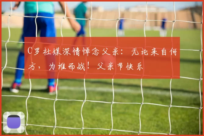 C罗社媒深情悼念父亲：无论来自何方，为谁而战！父亲节快乐️