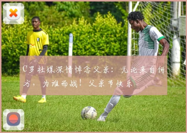 C罗社媒深情悼念父亲:无论来自何方,为谁而战!父亲节快乐️