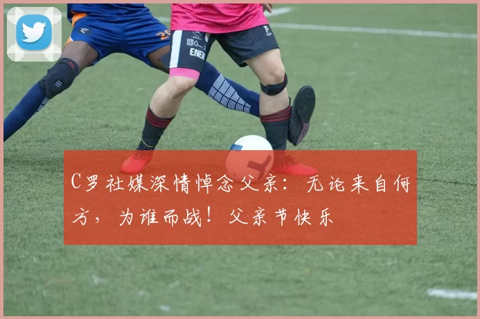 C罗社媒深情悼念父亲:无论来自何方,为谁而战!父亲节快乐️