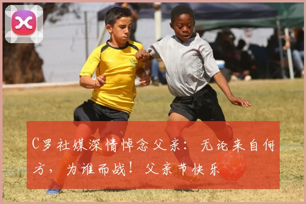 C罗社媒深情悼念父亲:无论来自何方,为谁而战!父亲节快乐️