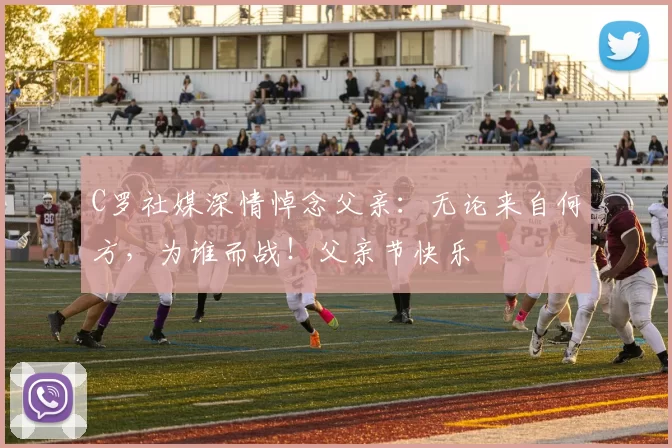 C罗社媒深情悼念父亲：无论来自何方，为谁而战！父亲节快乐️