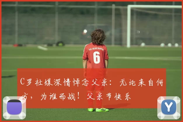 C罗社媒深情悼念父亲：无论来自何方，为谁而战！父亲节快乐️