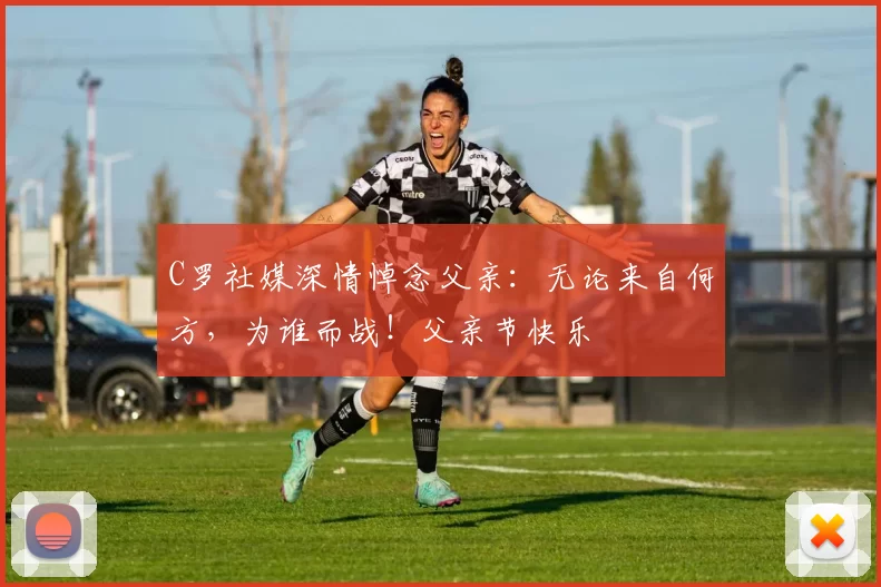 C罗社媒深情悼念父亲：无论来自何方，为谁而战！父亲节快乐️