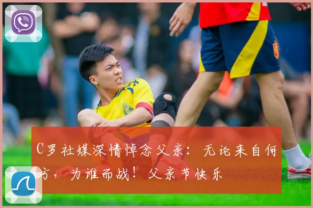 C罗社媒深情悼念父亲：无论来自何方，为谁而战！父亲节快乐️