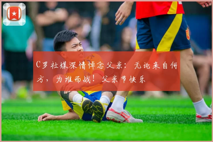 C罗社媒深情悼念父亲：无论来自何方，为谁而战！父亲节快乐️