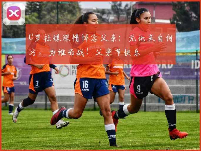 C罗社媒深情悼念父亲：无论来自何方，为谁而战！父亲节快乐️