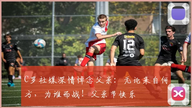 C罗社媒深情悼念父亲：无论来自何方，为谁而战！父亲节快乐️