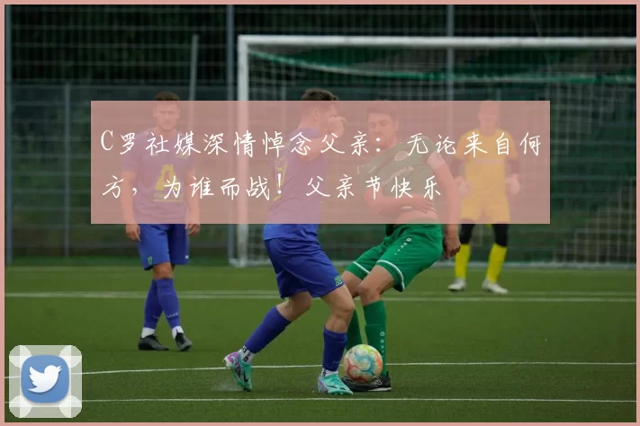 C罗社媒深情悼念父亲：无论来自何方，为谁而战！父亲节快乐️