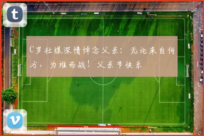 C罗社媒深情悼念父亲：无论来自何方，为谁而战！父亲节快乐️