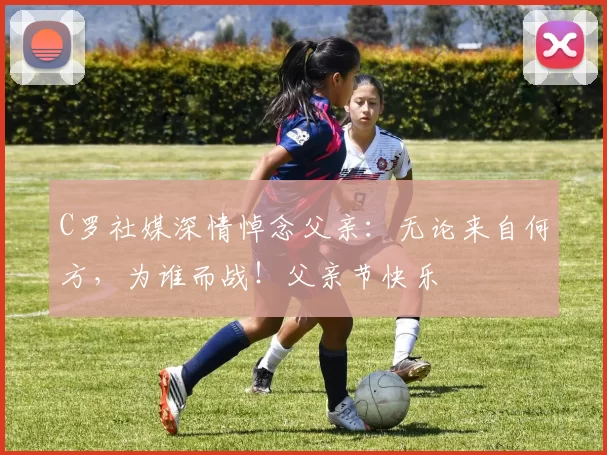 C罗社媒深情悼念父亲：无论来自何方，为谁而战！父亲节快乐️