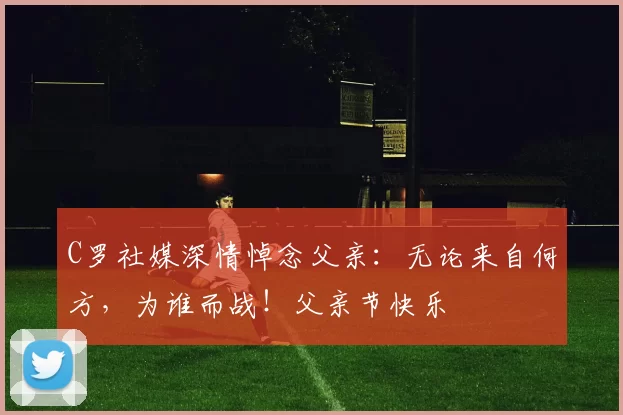 C罗社媒深情悼念父亲:无论来自何方,为谁而战!父亲节快乐️