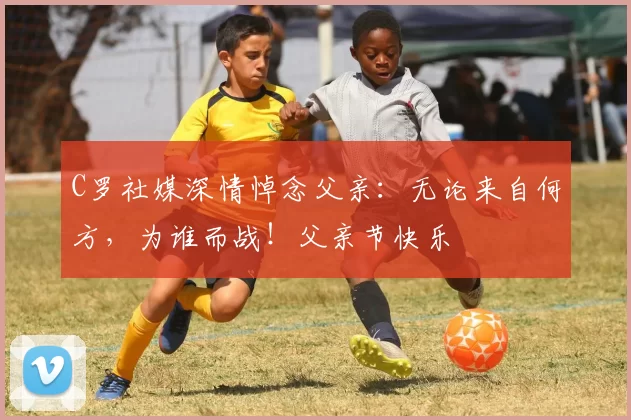 C罗社媒深情悼念父亲：无论来自何方，为谁而战！父亲节快乐️