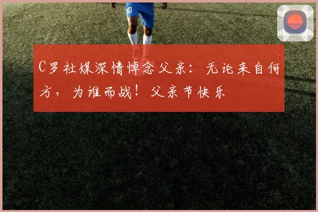 C罗社媒深情悼念父亲：无论来自何方，为谁而战！父亲节快乐️