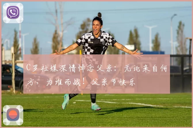 C罗社媒深情悼念父亲：无论来自何方，为谁而战！父亲节快乐️