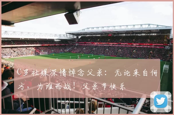 C罗社媒深情悼念父亲:无论来自何方,为谁而战!父亲节快乐️