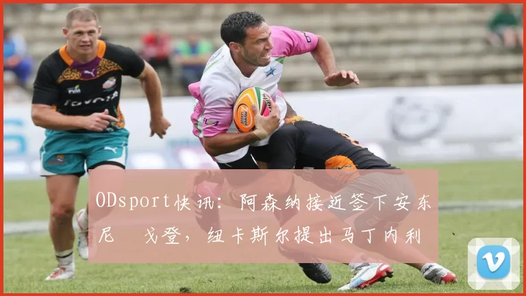 ODsport快讯:阿森纳接近签下安东尼・戈登,纽卡斯尔提出马丁内利交换条件_交易_球员_谈判