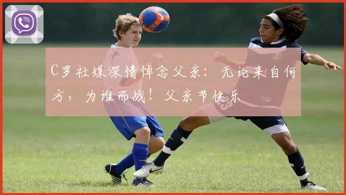 C罗社媒深情悼念父亲：无论来自何方，为谁而战！父亲节快乐️