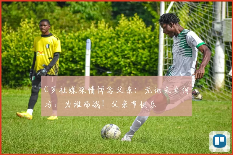 C罗社媒深情悼念父亲:无论来自何方,为谁而战!父亲节快乐️