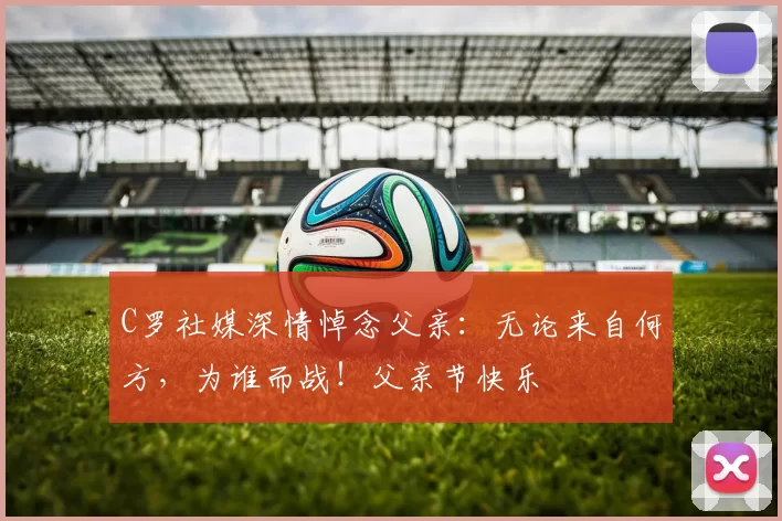 C罗社媒深情悼念父亲：无论来自何方，为谁而战！父亲节快乐️