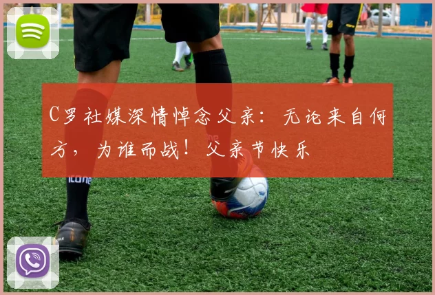 C罗社媒深情悼念父亲：无论来自何方，为谁而战！父亲节快乐️