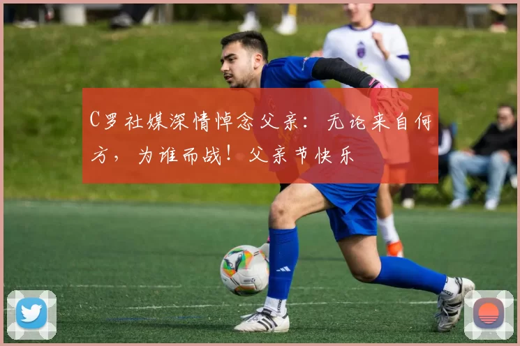 C罗社媒深情悼念父亲：无论来自何方，为谁而战！父亲节快乐️