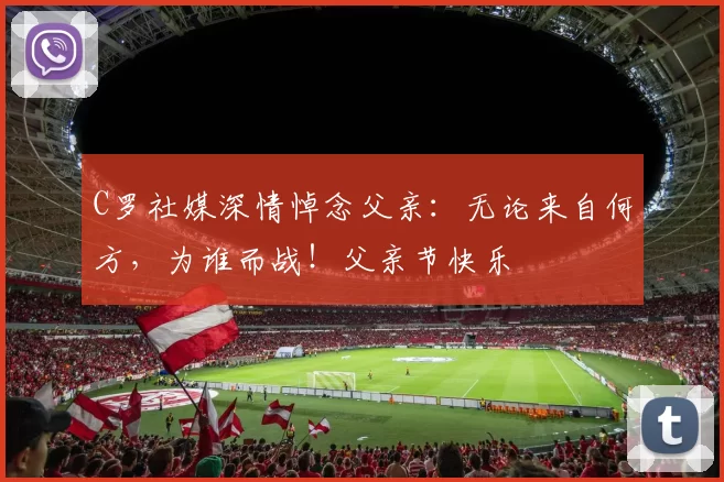 C罗社媒深情悼念父亲：无论来自何方，为谁而战！父亲节快乐️