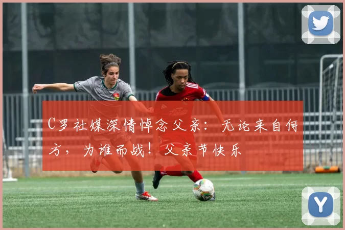 C罗社媒深情悼念父亲:无论来自何方,为谁而战!父亲节快乐️