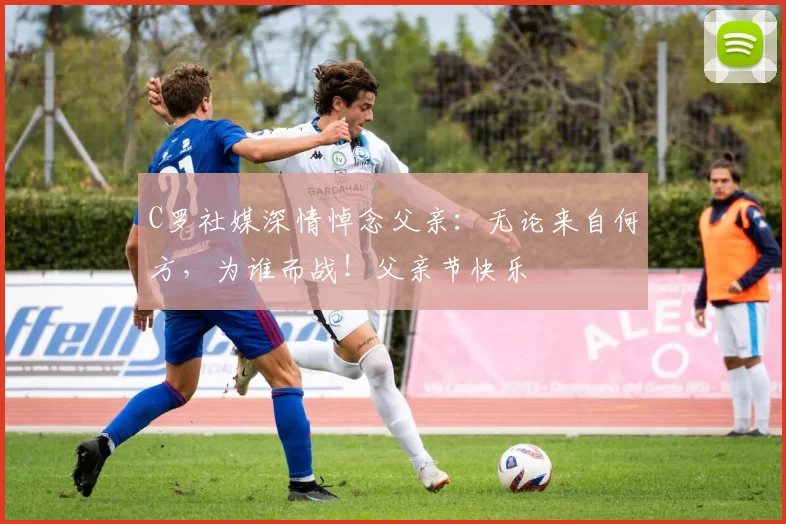 C罗社媒深情悼念父亲：无论来自何方，为谁而战！父亲节快乐️