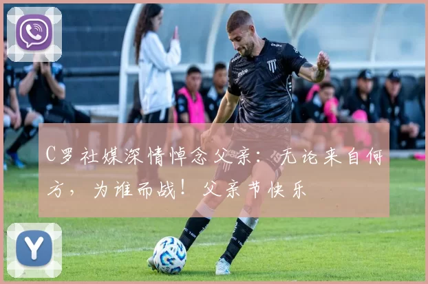 C罗社媒深情悼念父亲:无论来自何方,为谁而战!父亲节快乐️