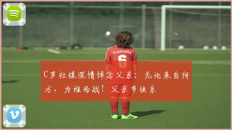 C罗社媒深情悼念父亲:无论来自何方,为谁而战!父亲节快乐️