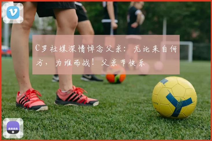 C罗社媒深情悼念父亲:无论来自何方,为谁而战!父亲节快乐️