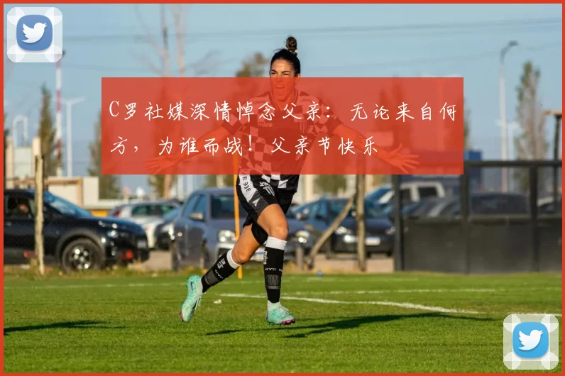 C罗社媒深情悼念父亲:无论来自何方,为谁而战!父亲节快乐️