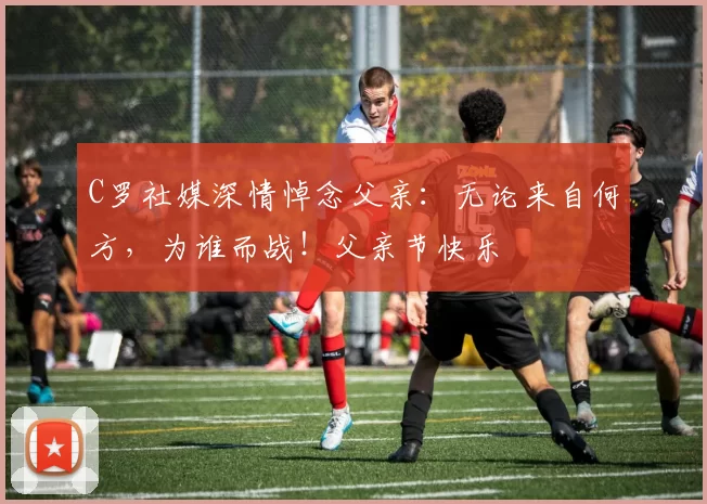 C罗社媒深情悼念父亲：无论来自何方，为谁而战！父亲节快乐️