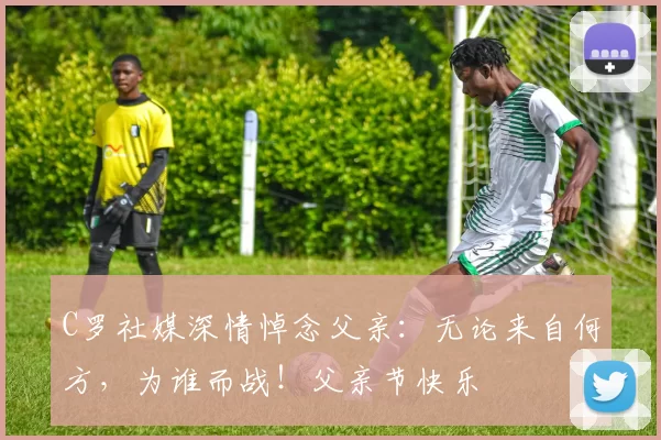 C罗社媒深情悼念父亲:无论来自何方,为谁而战!父亲节快乐️