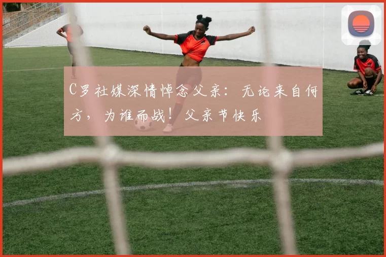 C罗社媒深情悼念父亲：无论来自何方，为谁而战！父亲节快乐️