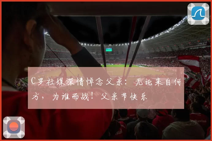 C罗社媒深情悼念父亲：无论来自何方，为谁而战！父亲节快乐️