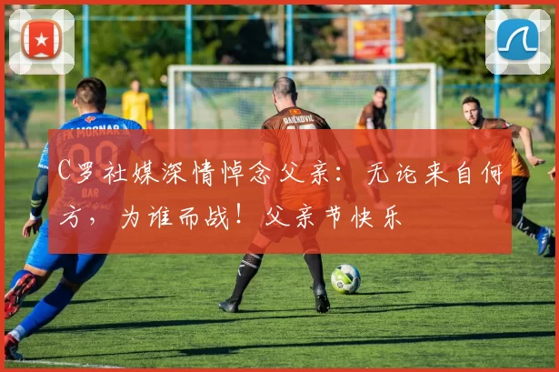 C罗社媒深情悼念父亲:无论来自何方,为谁而战!父亲节快乐️