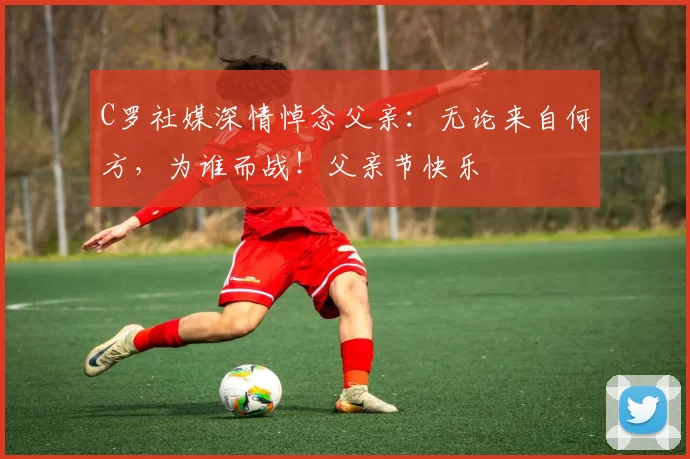 C罗社媒深情悼念父亲:无论来自何方,为谁而战!父亲节快乐️