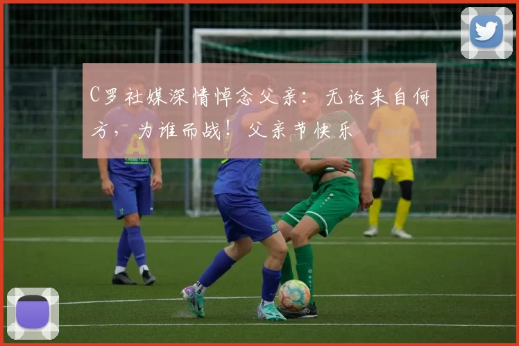 C罗社媒深情悼念父亲：无论来自何方，为谁而战！父亲节快乐️