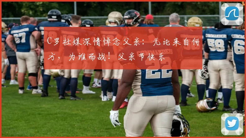 C罗社媒深情悼念父亲：无论来自何方，为谁而战！父亲节快乐️