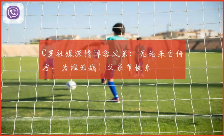 C罗社媒深情悼念父亲:无论来自何方,为谁而战!父亲节快乐️