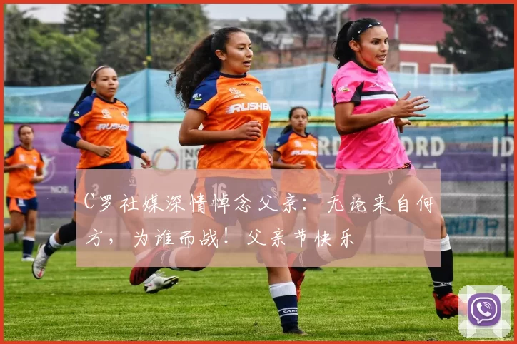 C罗社媒深情悼念父亲：无论来自何方，为谁而战！父亲节快乐️