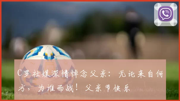 C罗社媒深情悼念父亲:无论来自何方,为谁而战!父亲节快乐️