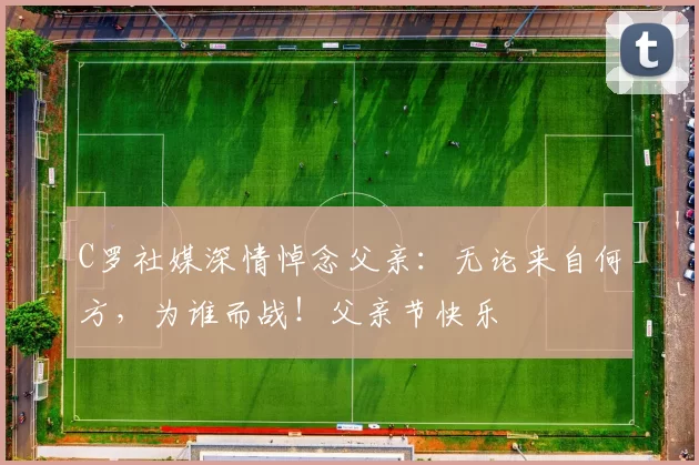 C罗社媒深情悼念父亲：无论来自何方，为谁而战！父亲节快乐️