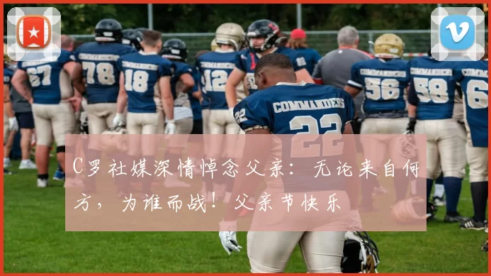 C罗社媒深情悼念父亲：无论来自何方，为谁而战！父亲节快乐️