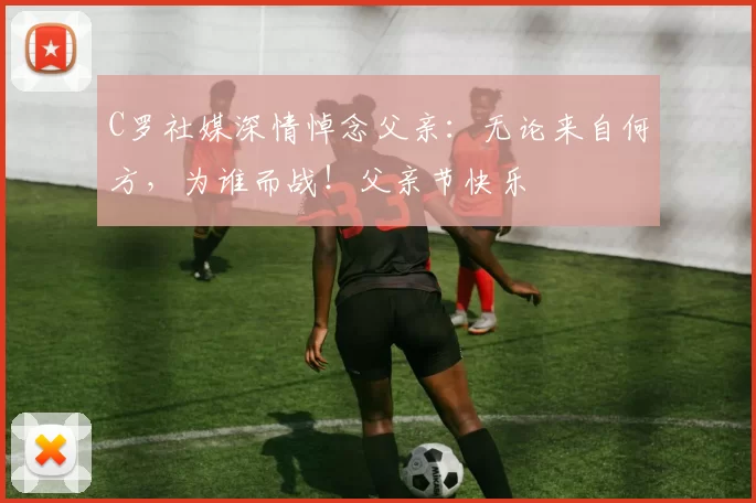 C罗社媒深情悼念父亲：无论来自何方，为谁而战！父亲节快乐️